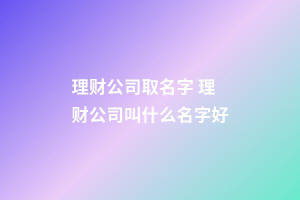 理财公司取名字 理财公司叫什么名字好-第1张-公司起名-玄机派